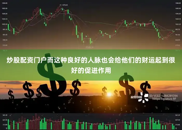 炒股配资门户而这种良好的人脉也会给他们的财运起到很好的促进作用
