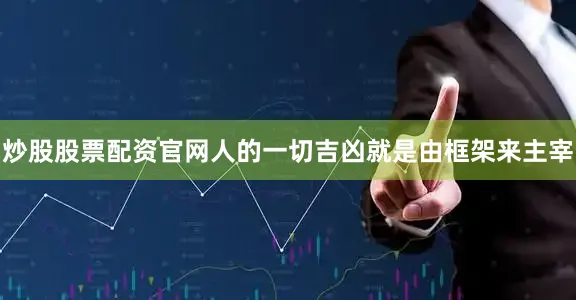 炒股股票配资官网人的一切吉凶就是由框架来主宰