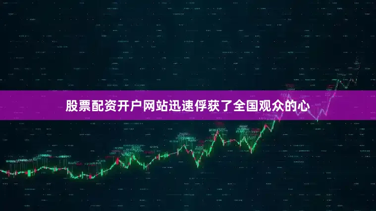 股票配资开户网站迅速俘获了全国观众的心