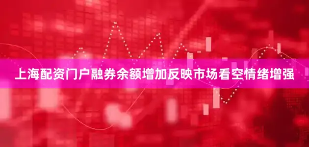 上海配资门户融券余额增加反映市场看空情绪增强
