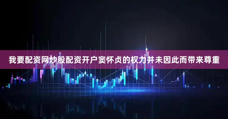 我要配资网炒股配资开户窦怀贞的权力并未因此而带来尊重