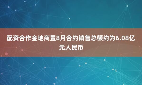 配资合作金地商置8月合约销售总额约为6.08亿元人民币