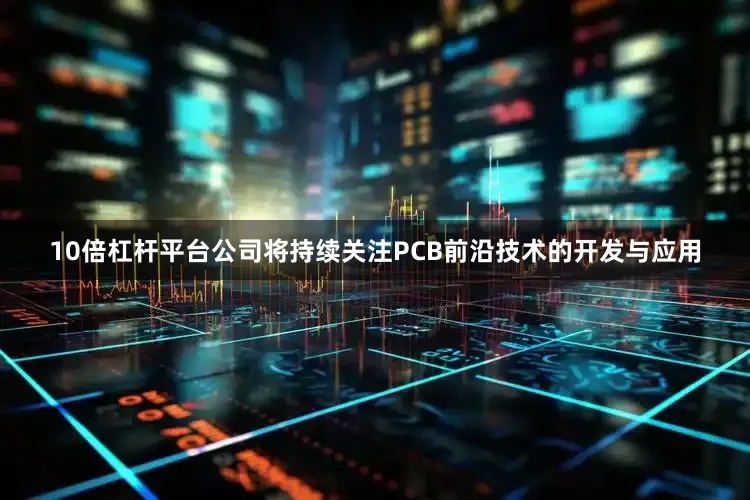 10倍杠杆平台公司将持续关注PCB前沿技术的开发与应用