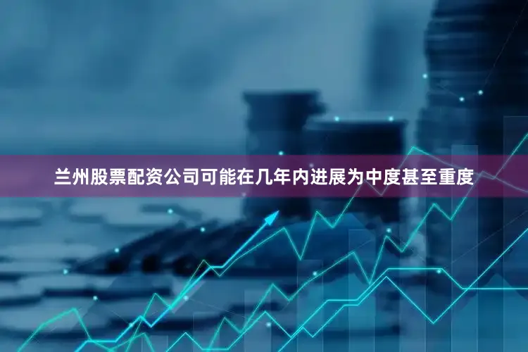 兰州股票配资公司可能在几年内进展为中度甚至重度