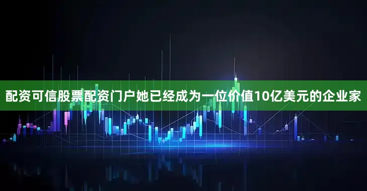 配资可信股票配资门户她已经成为一位价值10亿美元的企业家