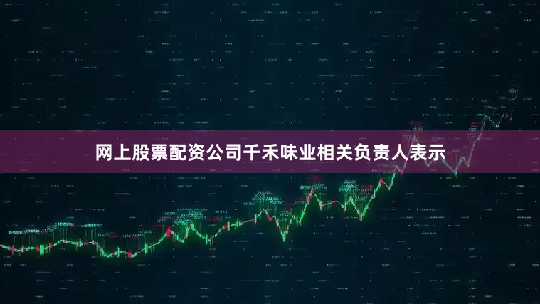 网上股票配资公司千禾味业相关负责人表示