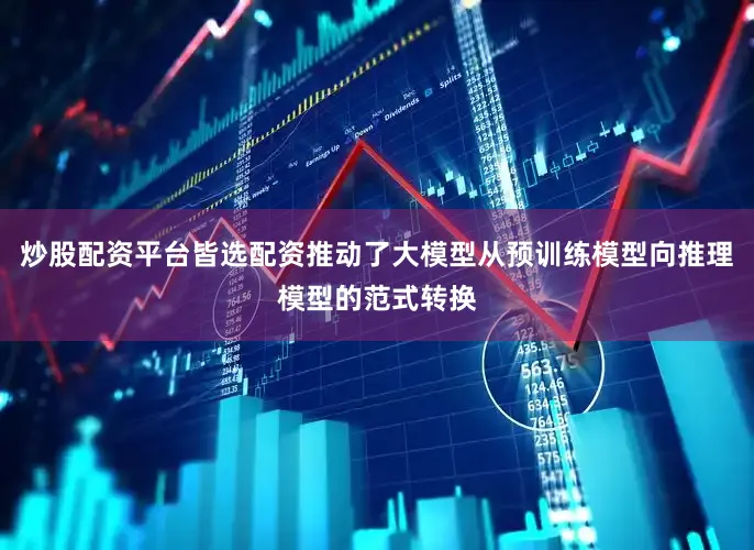 炒股配资平台皆选配资推动了大模型从预训练模型向推理模型的范式转换