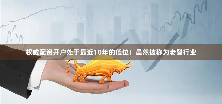 权威配资开户处于最近10年的低位！虽然被称为老登行业
