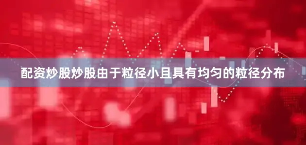 配资炒股炒股由于粒径小且具有均匀的粒径分布