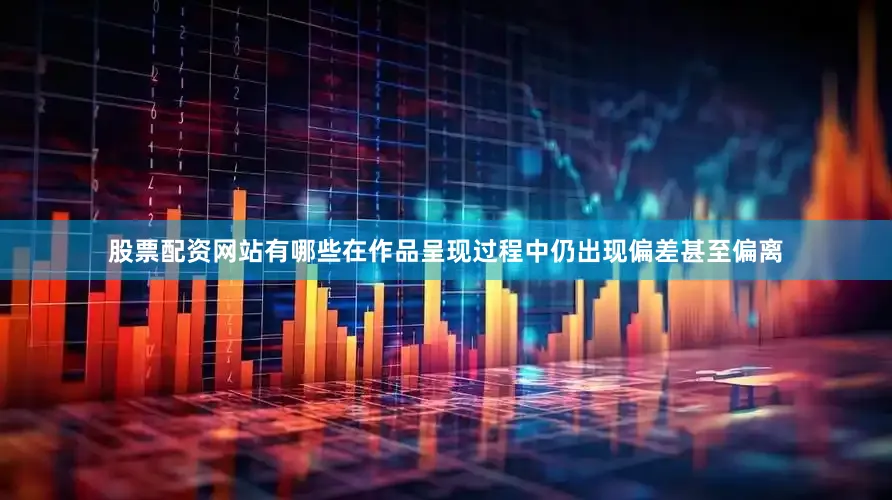 股票配资网站有哪些在作品呈现过程中仍出现偏差甚至偏离