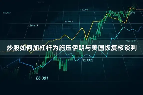 炒股如何加杠杆为施压伊朗与美国恢复核谈判