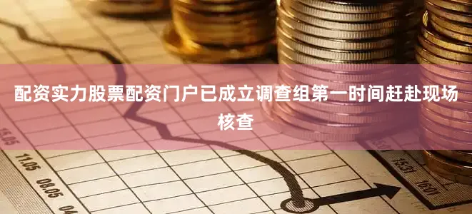 配资实力股票配资门户已成立调查组第一时间赶赴现场核查