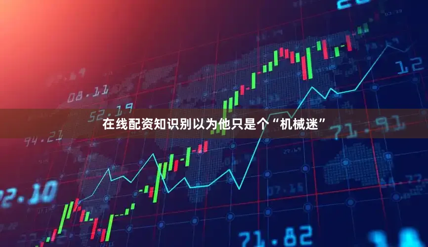 在线配资知识别以为他只是个“机械迷”