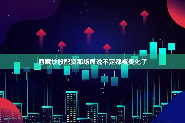 西藏炒股配资那场面说不定都被美化了