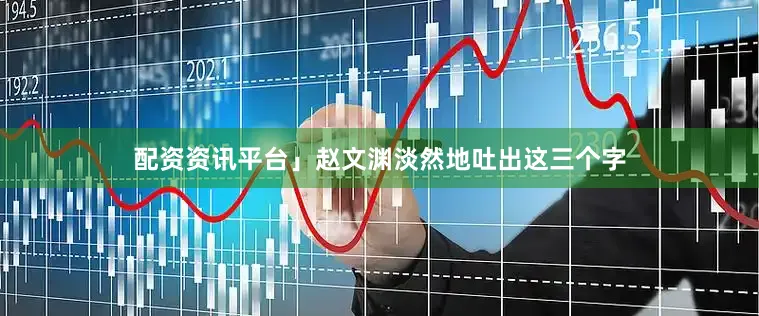 配资资讯平台」赵文渊淡然地吐出这三个字