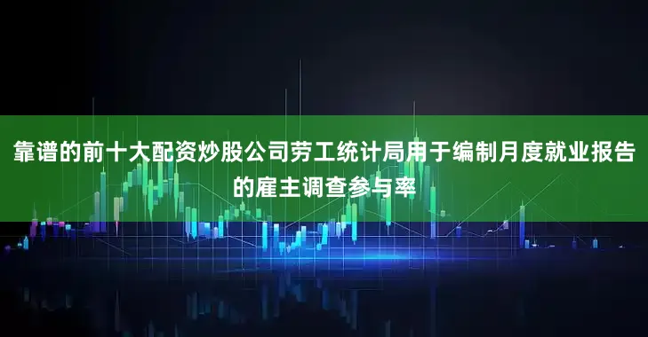 靠谱的前十大配资炒股公司劳工统计局用于编制月度就业报告的雇主调查参与率