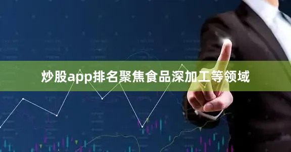 炒股app排名聚焦食品深加工等领域