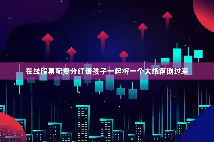 在线股票配资分红请孩子一起将一个大纸箱倒过来