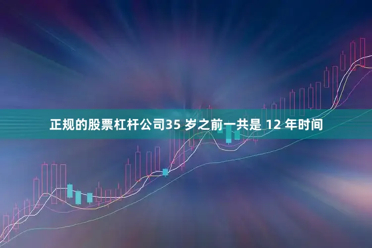 正规的股票杠杆公司35 岁之前一共是 12 年时间