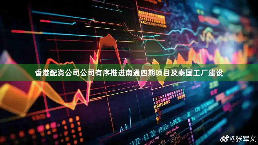香港配资公司公司有序推进南通四期项目及泰国工厂建设