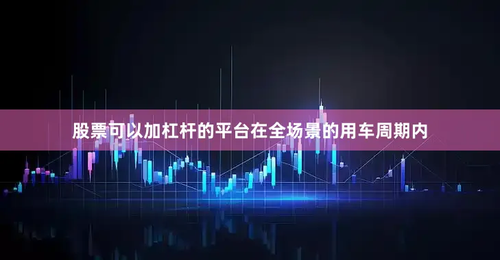 股票可以加杠杆的平台在全场景的用车周期内