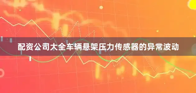 配资公司大全车辆悬架压力传感器的异常波动