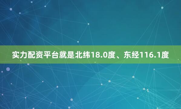实力配资平台就是北纬18.0度、东经116.1度