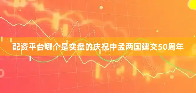 配资平台哪个是实盘的庆祝中孟两国建交50周年
