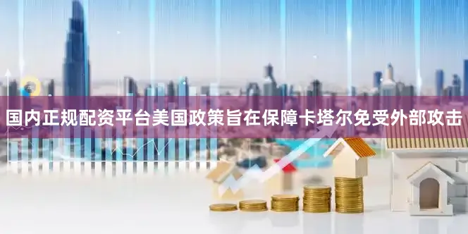 国内正规配资平台美国政策旨在保障卡塔尔免受外部攻击