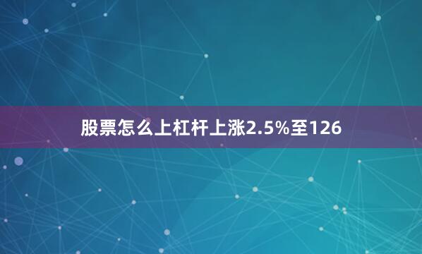 股票怎么上杠杆上涨2.5%至126
