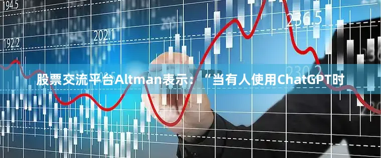 股票交流平台Altman表示：“当有人使用ChatGPT时