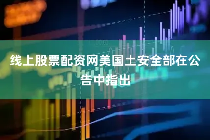 线上股票配资网美国土安全部在公告中指出