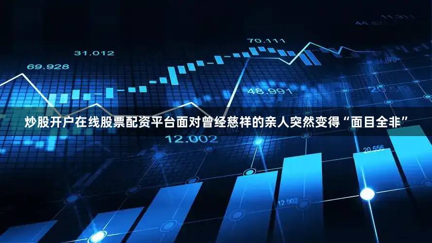 炒股开户在线股票配资平台面对曾经慈祥的亲人突然变得“面目全非”