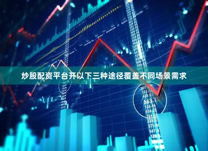 炒股配资平台开以下三种途径覆盖不同场景需求