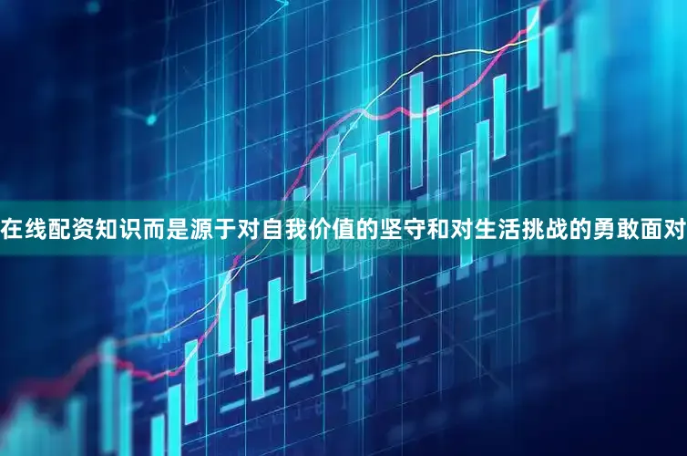 在线配资知识而是源于对自我价值的坚守和对生活挑战的勇敢面对