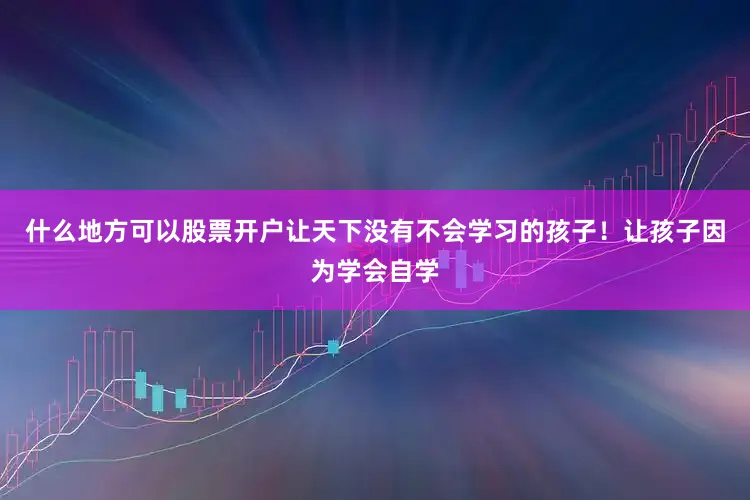 什么地方可以股票开户让天下没有不会学习的孩子！让孩子因为学会自学
