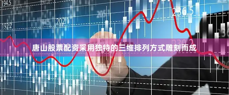唐山股票配资采用独特的三维排列方式雕刻而成