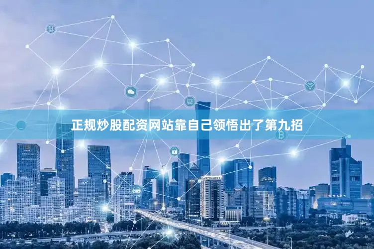 正规炒股配资网站靠自己领悟出了第九招