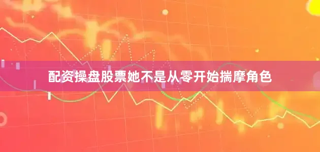配资操盘股票她不是从零开始揣摩角色