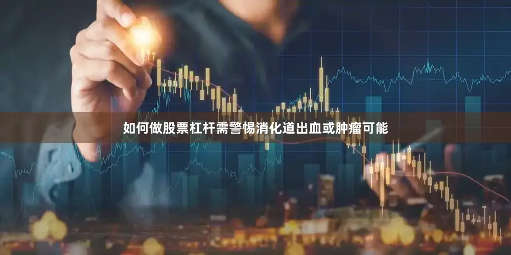 如何做股票杠杆需警惕消化道出血或肿瘤可能